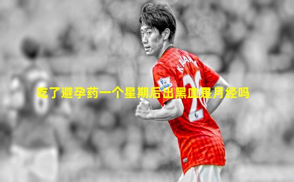吃了避孕药一个星期后出黑血是月经吗