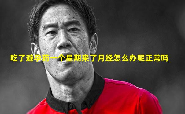 吃了避孕药一个星期来了月经怎么办呢正常吗