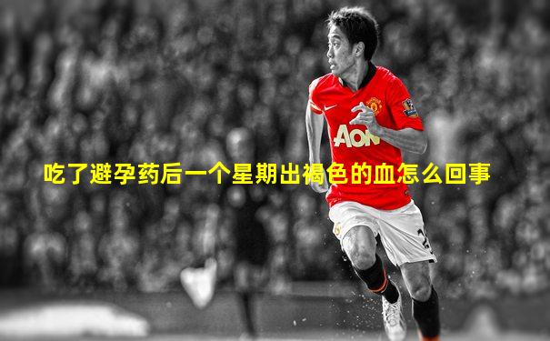 吃了避孕药后一个星期出褐色的血怎么回事