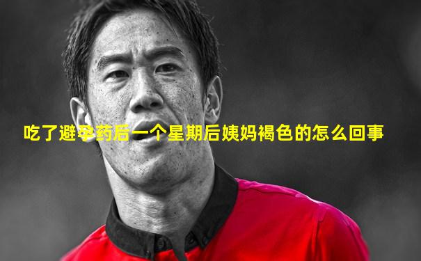 吃了避孕药后一个星期后姨妈褐色的怎么回事