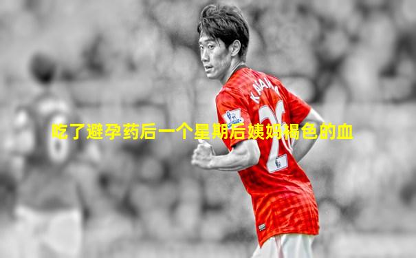 吃了避孕药后一个星期后姨妈褐色的血
