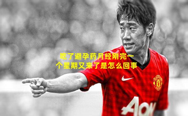 吃了避孕药月经刚完一个星期又来了是怎么回事