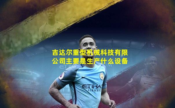 吉达尔重型机械科技有限公司主要是生产什么设备