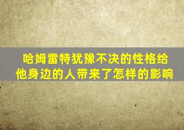 哈姆雷特犹豫不决的性格给他身边的人带来了怎样的影响