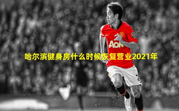 哈尔滨健身房什么时候恢复营业2021年