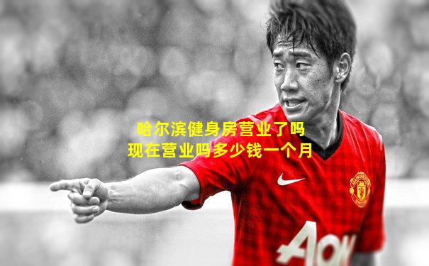 哈尔滨健身房营业了吗现在营业吗多少钱一个月
