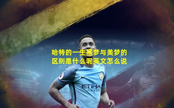 哈特的一生噩梦与美梦的区别是什么呢英文怎么说