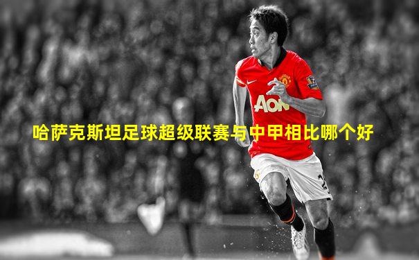 哈萨克斯坦足球超级联赛与中甲相比哪个好