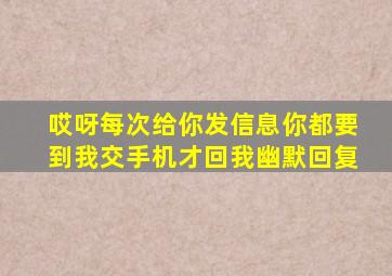 哎呀每次给你发信息你都要到我交手机才回我幽默回复