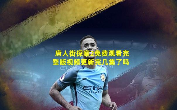 唐人街探案2免费观看完整版视频更新完几集了吗