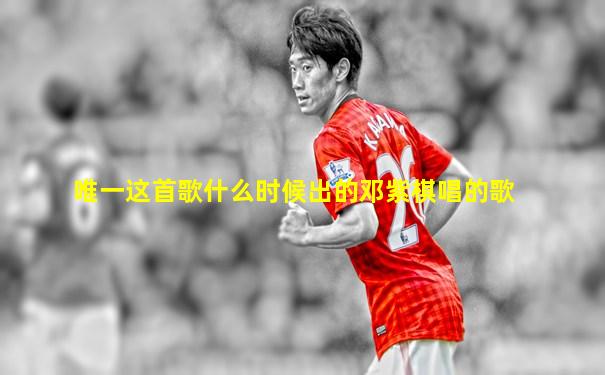 唯一这首歌什么时候出的邓紫棋唱的歌