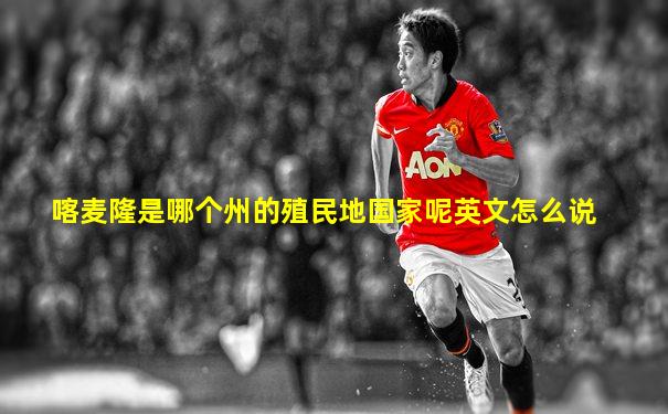 喀麦隆是哪个州的殖民地国家呢英文怎么说