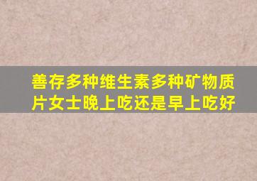 善存多种维生素多种矿物质片女士晚上吃还是早上吃好
