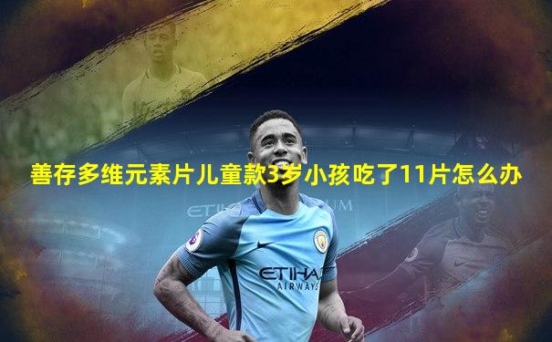 善存多维元素片儿童款3岁小孩吃了11片怎么办