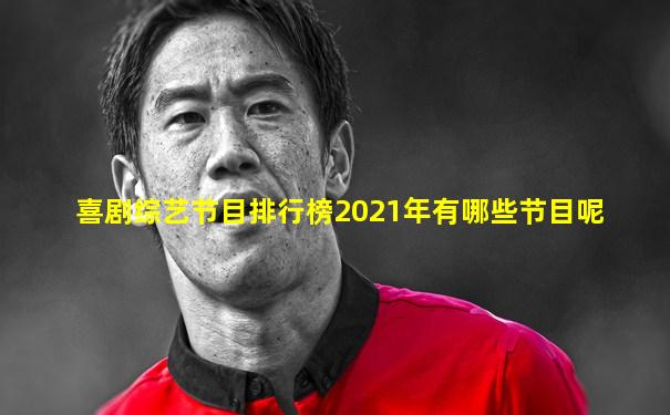 喜剧综艺节目排行榜2021年有哪些节目呢