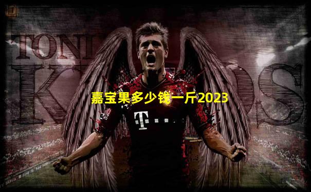 嘉宝果多少钱一斤2023