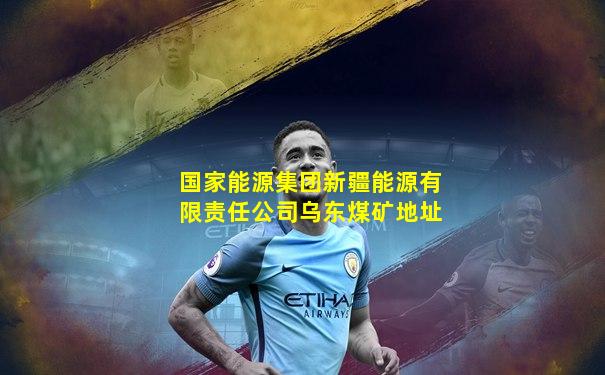 国家能源集团新疆能源有限责任公司乌东煤矿地址