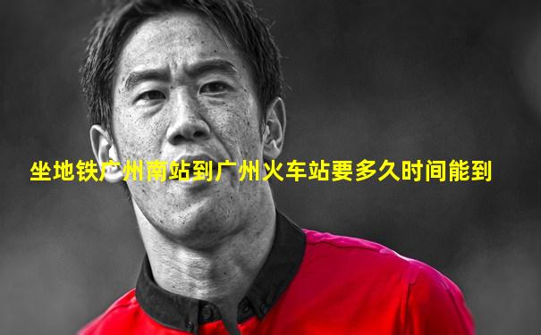坐地铁广州南站到广州火车站要多久时间能到