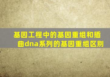 基因工程中的基因重组和插曲dna系列的基因重组区别