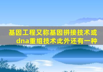 基因工程又称基因拼接技术或dna重组技术此外还有一种