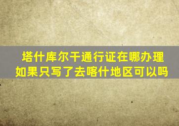 塔什库尔干通行证在哪办理如果只写了去喀什地区可以吗