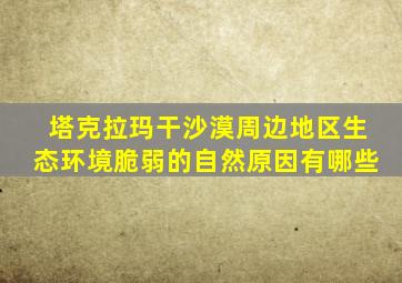 塔克拉玛干沙漠周边地区生态环境脆弱的自然原因有哪些
