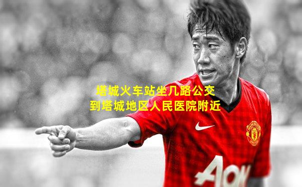 塔城火车站坐几路公交到塔城地区人民医院附近