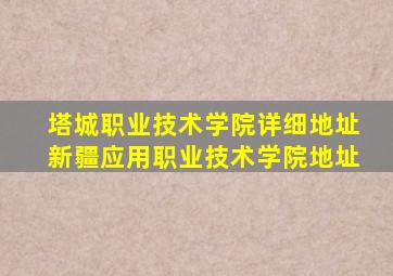 塔城职业技术学院详细地址新疆应用职业技术学院地址