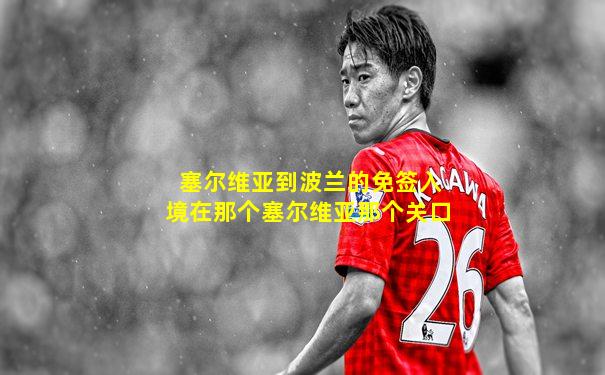 塞尔维亚到波兰的免签入境在那个塞尔维亚那个关口