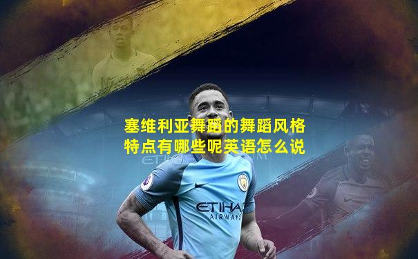 塞维利亚舞蹈的舞蹈风格特点有哪些呢英语怎么说