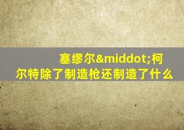 塞缪尔·柯尔特除了制造枪还制造了什么