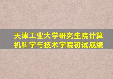 天津工业大学研究生院计算机科学与技术学院初试成绩
