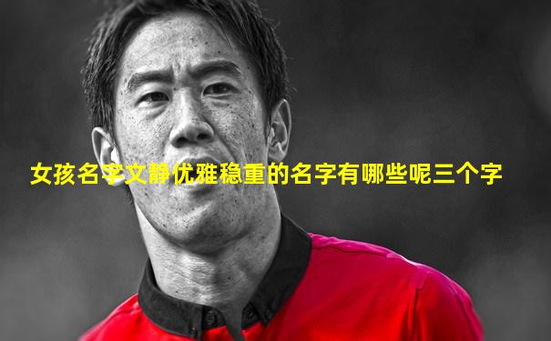女孩名字文静优雅稳重的名字有哪些呢三个字