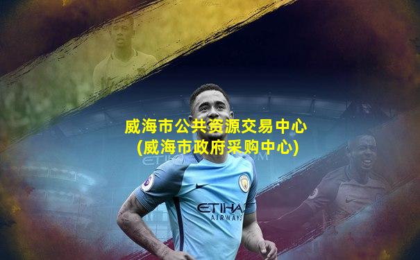 威海市公共资源交易中心(威海市政府采购中心)