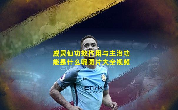 威灵仙功效作用与主治功能是什么呢图片大全视频