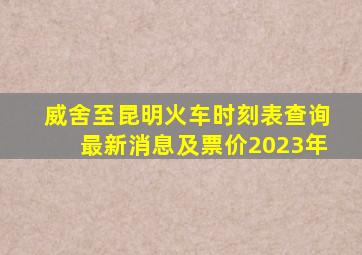 威舍至昆明火车时刻表查询最新消息及票价2023年