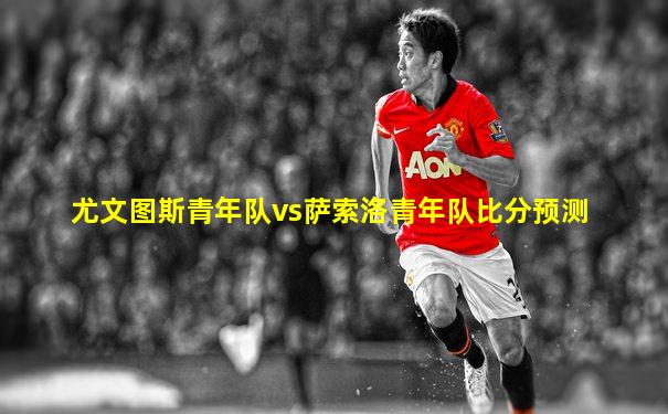 尤文图斯青年队vs萨索洛青年队比分预测