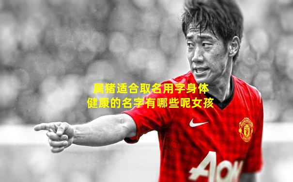 属猪适合取名用字身体健康的名字有哪些呢女孩