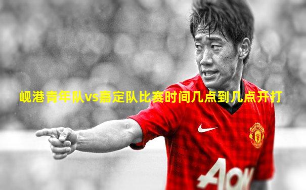 岘港青年队vs嘉定队比赛时间几点到几点开打
