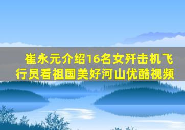 崔永元介绍16名女歼击机飞行员看祖国美好河山优酷视频