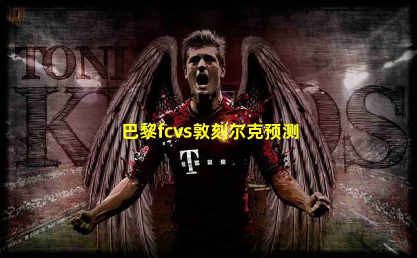 巴黎fcvs敦刻尔克预测