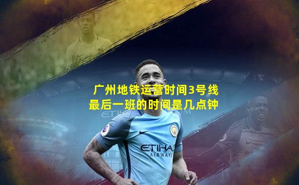 广州地铁运营时间3号线最后一班的时间是几点钟