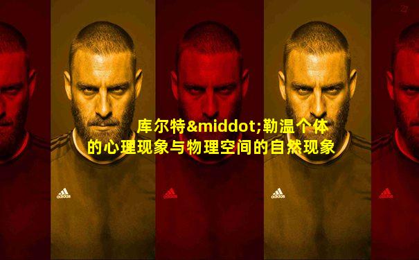 库尔特·勒温个体的心理现象与物理空间的自然现象类似