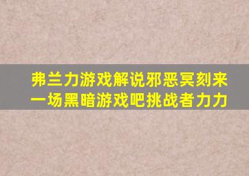 弗兰力游戏解说邪恶冥刻来一场黑暗游戏吧挑战者力力