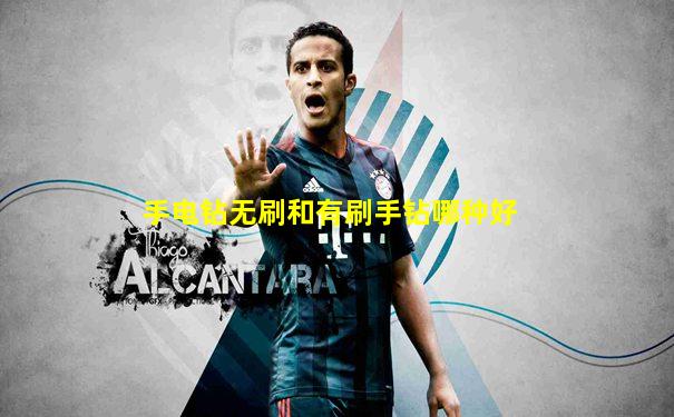 手电钻无刷和有刷手钻哪种好