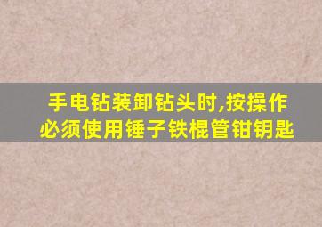 手电钻装卸钻头时,按操作必须使用锤子铁棍管钳钥匙