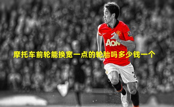 摩托车前轮能换宽一点的轮胎吗多少钱一个