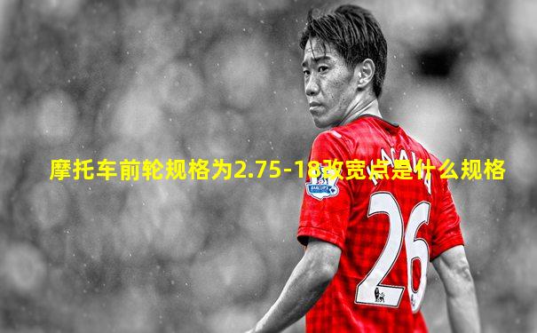 摩托车前轮规格为2.75-18改宽点是什么规格