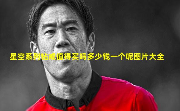 星空系列钻戒值得买吗多少钱一个呢图片大全