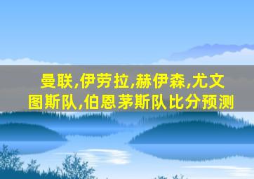 曼联,伊劳拉,赫伊森,尤文图斯队,伯恩茅斯队比分预测